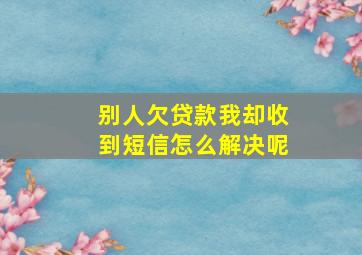 别人欠贷款我却收到短信怎么解决呢