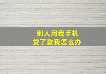 别人用我手机贷了款我怎么办