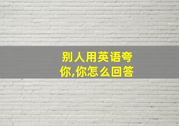 别人用英语夸你,你怎么回答