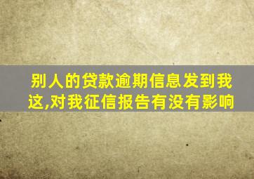 别人的贷款逾期信息发到我这,对我征信报告有没有影响