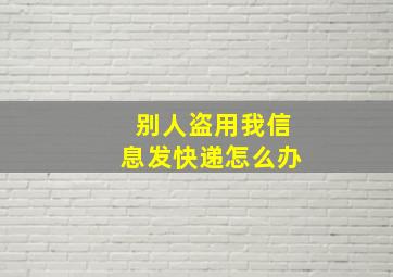 别人盗用我信息发快递怎么办