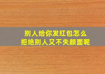 别人给你发红包怎么拒绝别人又不失颜面呢