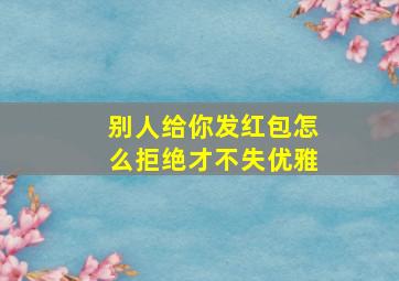 别人给你发红包怎么拒绝才不失优雅