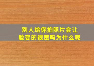 别人给你拍照片会让脸变的很宽吗为什么呢