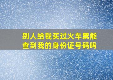 别人给我买过火车票能查到我的身份证号码吗