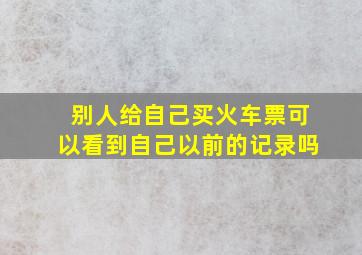 别人给自己买火车票可以看到自己以前的记录吗