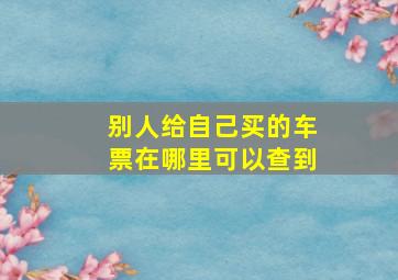 别人给自己买的车票在哪里可以查到