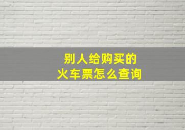 别人给购买的火车票怎么查询