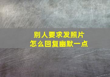 别人要求发照片怎么回复幽默一点