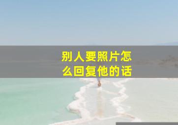 别人要照片怎么回复他的话