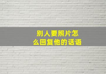 别人要照片怎么回复他的话语