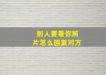 别人要看你照片怎么回复对方