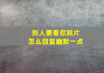 别人要看你照片怎么回复幽默一点