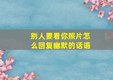 别人要看你照片怎么回复幽默的话语