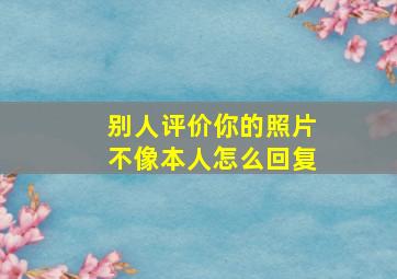 别人评价你的照片不像本人怎么回复