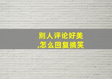 别人评论好美,怎么回复搞笑