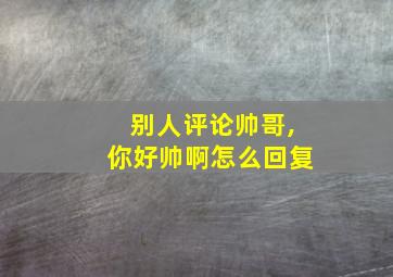 别人评论帅哥,你好帅啊怎么回复