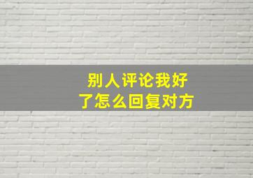 别人评论我好了怎么回复对方