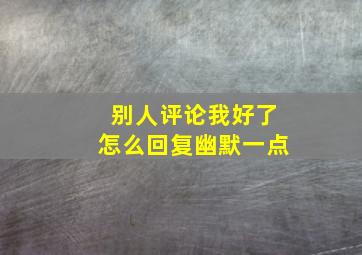 别人评论我好了怎么回复幽默一点