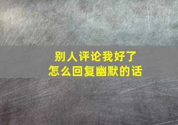 别人评论我好了怎么回复幽默的话