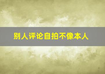 别人评论自拍不像本人