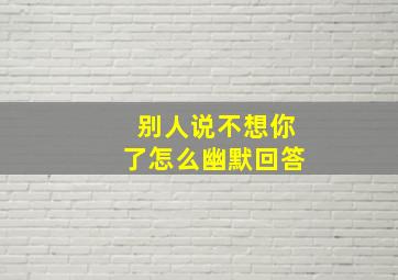 别人说不想你了怎么幽默回答