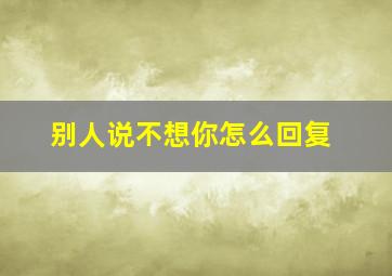 别人说不想你怎么回复