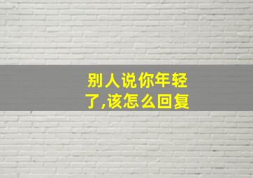 别人说你年轻了,该怎么回复