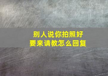 别人说你拍照好要来请教怎么回复