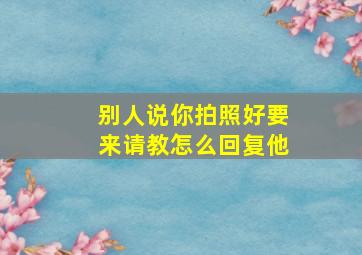 别人说你拍照好要来请教怎么回复他