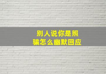 别人说你是照骗怎么幽默回应