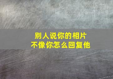 别人说你的相片不像你怎么回复他