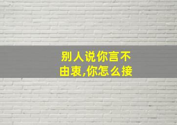 别人说你言不由衷,你怎么接