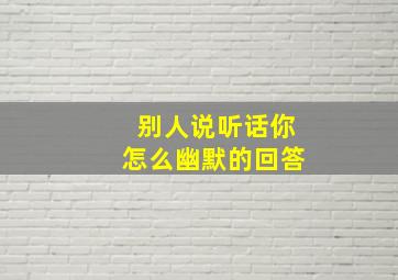 别人说听话你怎么幽默的回答