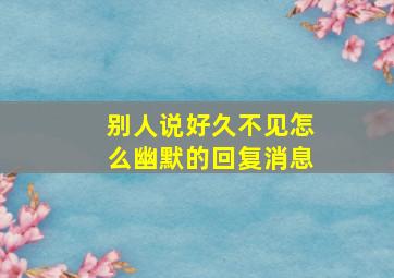 别人说好久不见怎么幽默的回复消息