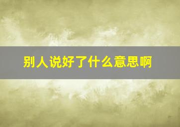 别人说好了什么意思啊