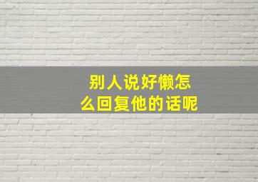 别人说好懒怎么回复他的话呢