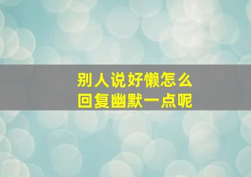 别人说好懒怎么回复幽默一点呢