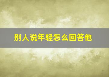 别人说年轻怎么回答他