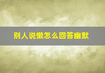 别人说懒怎么回答幽默