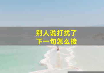 别人说打扰了下一句怎么接