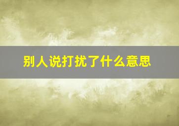 别人说打扰了什么意思