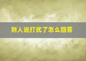 别人说打扰了怎么回答