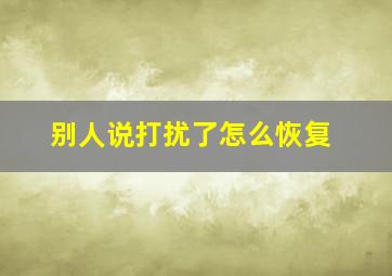 别人说打扰了怎么恢复