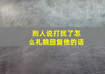 别人说打扰了怎么礼貌回复他的话