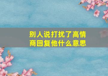 别人说打扰了高情商回复他什么意思