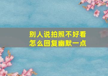 别人说拍照不好看怎么回复幽默一点