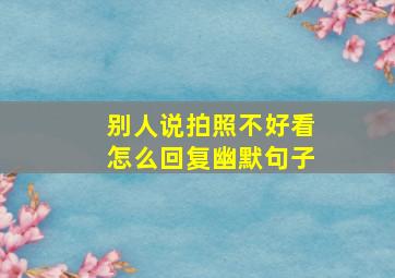 别人说拍照不好看怎么回复幽默句子