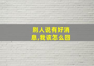 别人说有好消息,我该怎么回