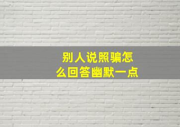 别人说照骗怎么回答幽默一点